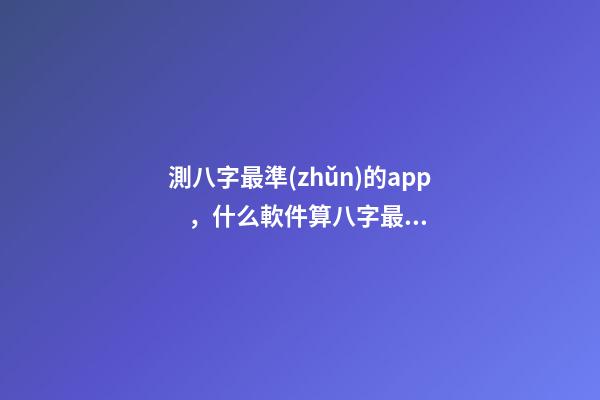 測八字最準(zhǔn)的app，什么軟件算八字最好 測命運免費測試軟件，什么網(wǎng)測試命運最準(zhǔn)確免費-第1張-觀點-玄機派